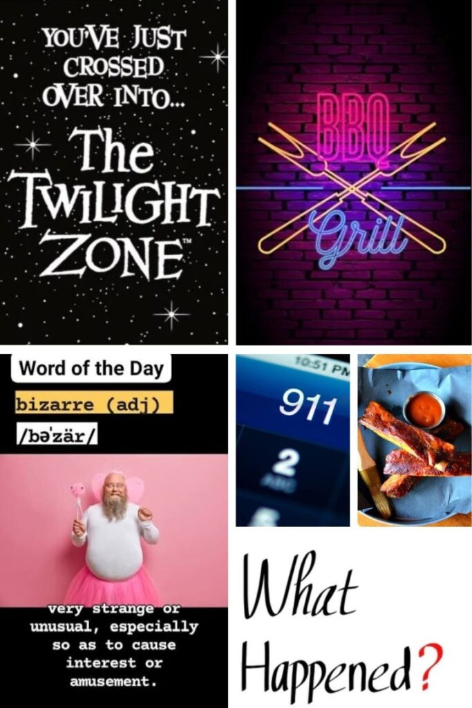 image002 A collage of six images: top-left text from The Twilight Zone quote, top-right neon 'BBQ Grill' sign on a brick wall, middle-left 'Word of the Day: bizarre' with pronunciation, middle-center close-up of a 911 emergency keypad, middle-right plate of barbecue ribs with sauce, bottom-left a man in a pink tutu with caption about strange or unusual behavior, bottom-right the words 'What Happened?' in script.
